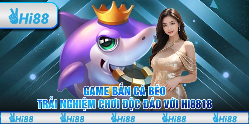 Game bắn cá béo: Trải nghiệm chơi độc đáo với Hi8818