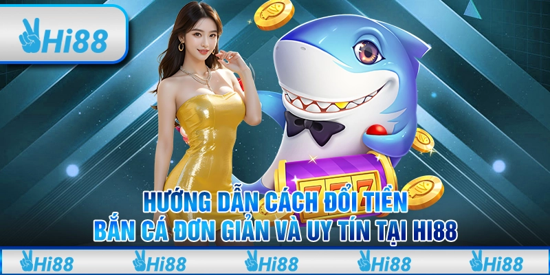 Hướng dẫn cách đổi tiền bắn cá đơn giản và uy tín tại Hi88