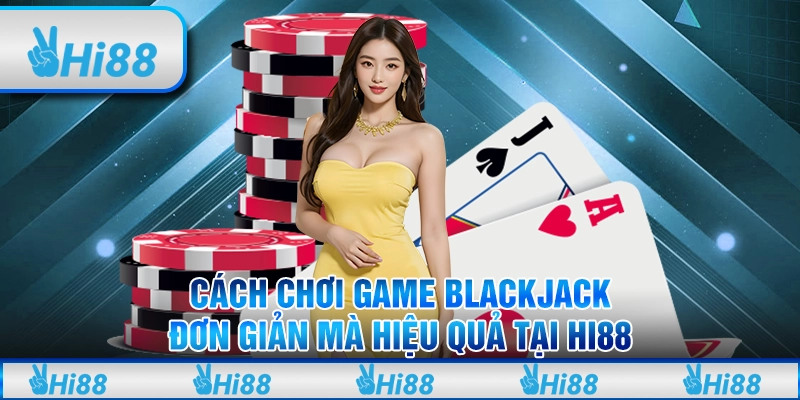 Cách chơi game blackjack đơn giản mà hiệu quả tại Hi88