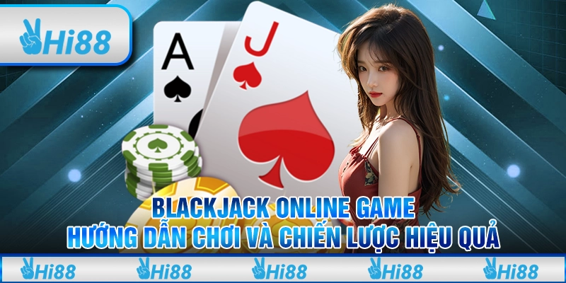 Blackjack Online Game: Hướng dẫn chơi và chiến lược hiệu quả