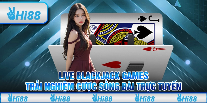 Live Blackjack Games - Trải nghiệm cược sòng bài trực tuyến