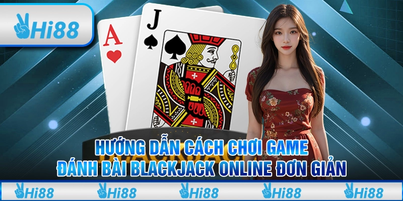 Hướng dẫn cách chơi game đánh bài blackjack online đơn giản