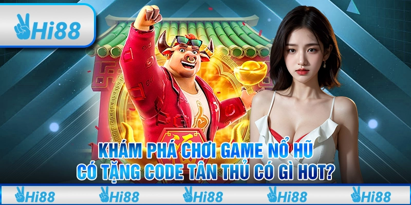 Khám phá chơi game nổ hũ có tặng code tân thủ có gì hot?