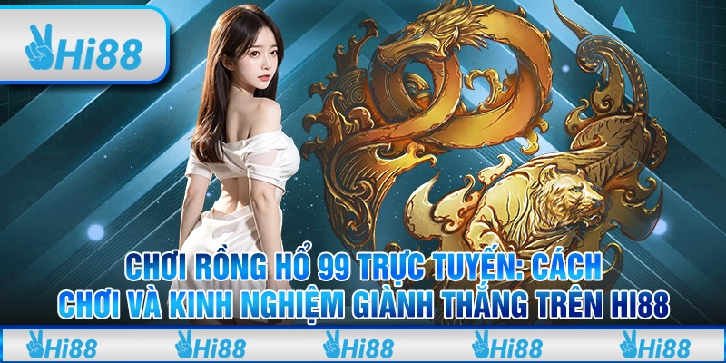 Chơi Rồng Hổ 99 Cách Chơi và Kinh Nghiệm Thắng Cược Tại Hi88