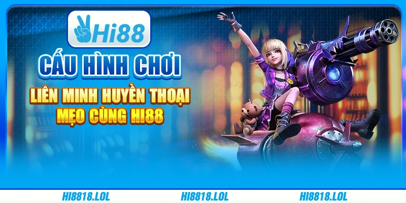 Cấu Hình Chơi Liên Minh Huyền Thoại - Mẹo Cùng Hi88