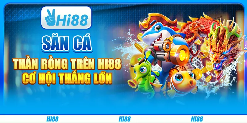 Săn Cá Thần Rồng Trên Hi88 - Cơ Hội Thắng Lớn Mỗi Ngày