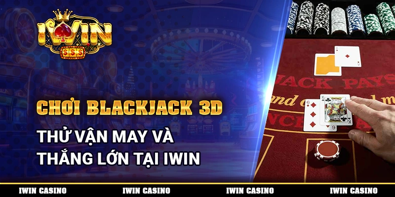 Chơi Blackjack 3D, thử vận may và thắng lớn tại IWIN